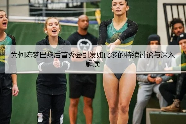 为何陈梦巴黎后首秀会引发如此多的持续讨论与深入解读