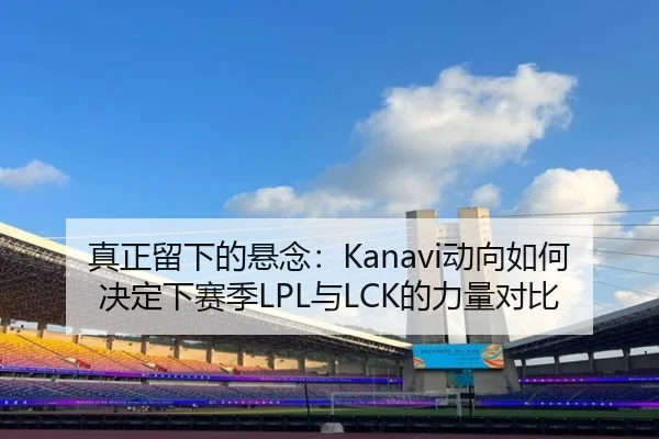 真正留下的悬念：Kanavi动向如何决定下赛季LPL与LCK的力量对比